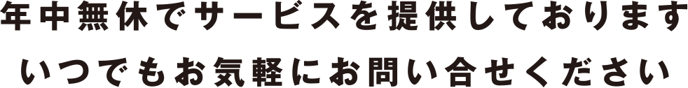 年中無休でサービスを提供しております。いつでもお気軽にお問い合わせ下さい。