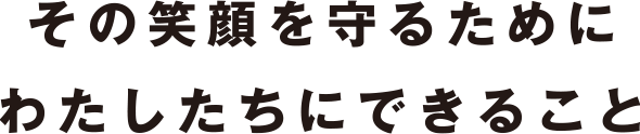 その笑顔を守るためにわたしたちにできること